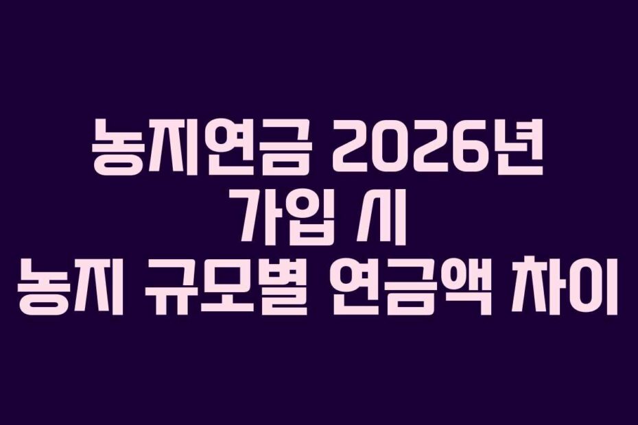 농지연금 2026년 가입 시 농지 규모별 연금액 차이