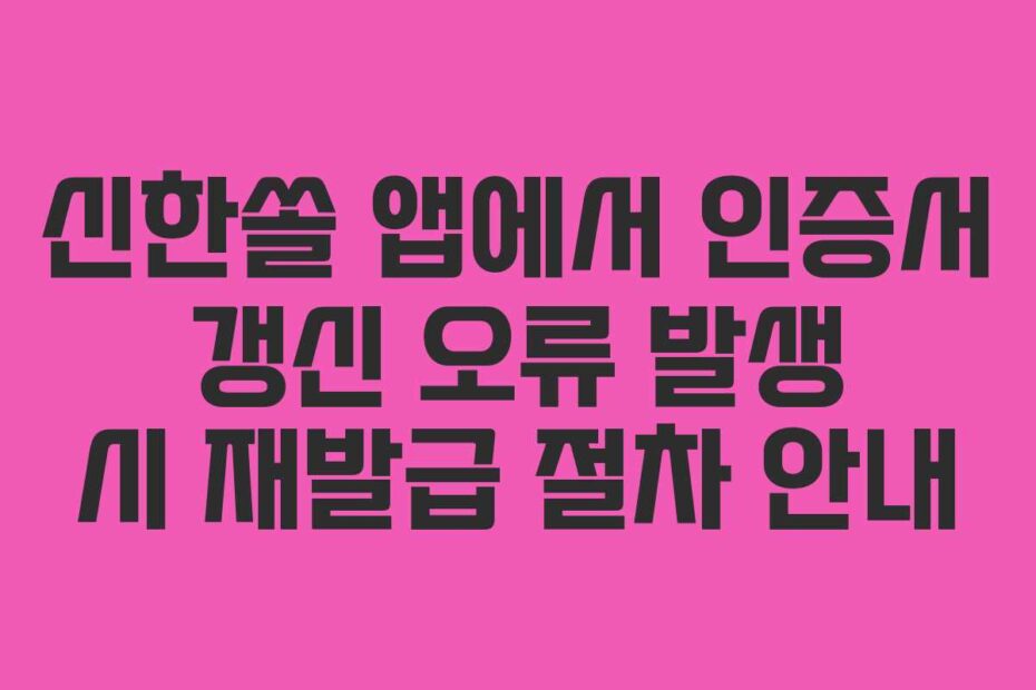 신한쏠 앱에서 인증서 갱신 오류 발생 시 재발급 절차 안내