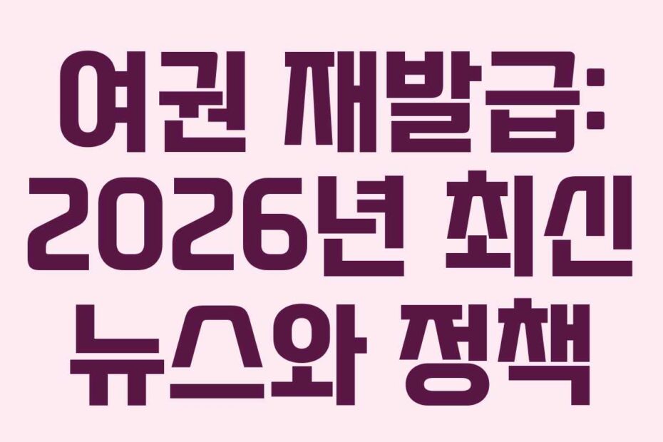 여권 재발급: 2026년 최신 뉴스와 정책