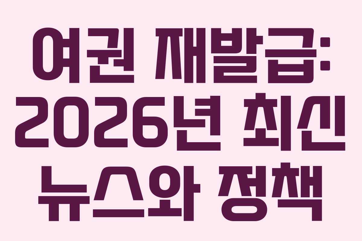여권 재발급: 2026년 최신 뉴스와 정책