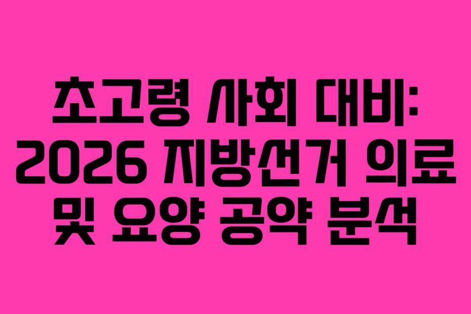 초고령 사회 대비: 2026 지방선거 의료 및 요양 공약 분석