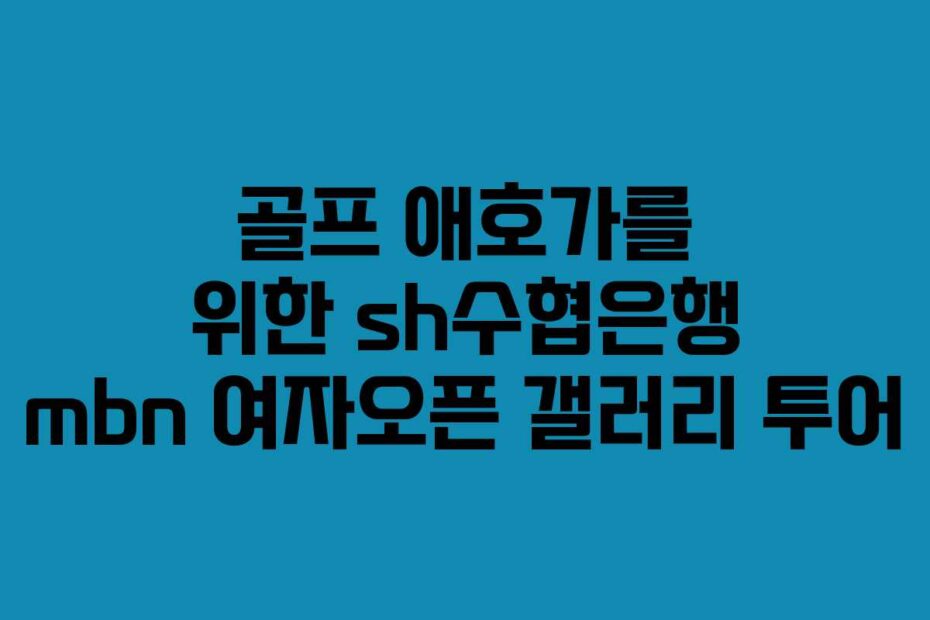 골프 애호가를 위한 sh수협은행 mbn 여자오픈 갤러리 투어