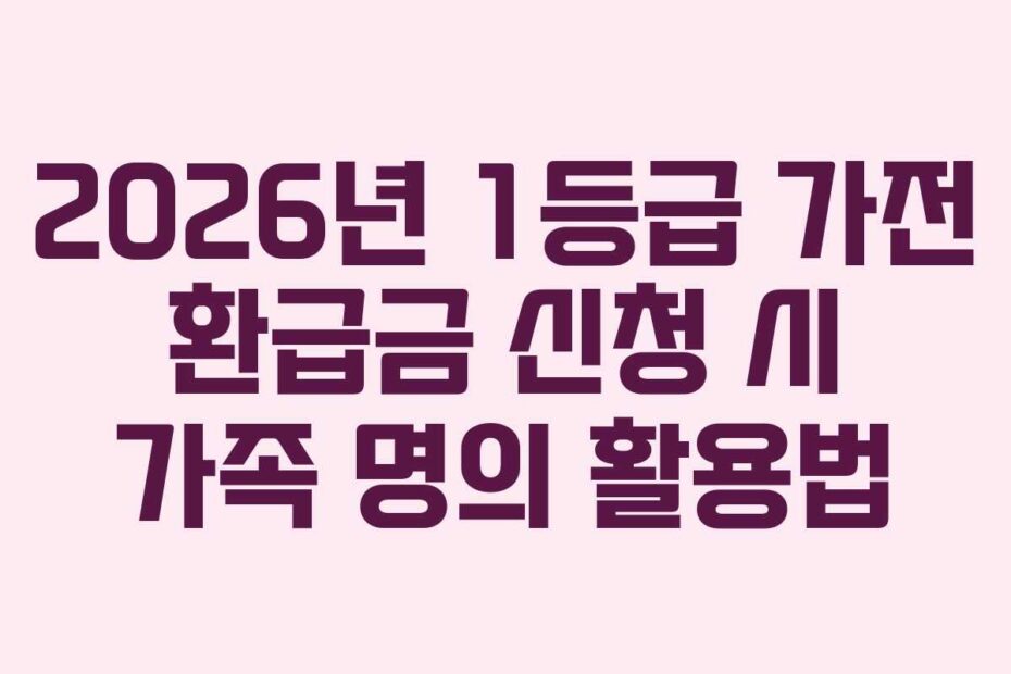2026년 1등급 가전 환급금 신청 시 가족 명의 활용법