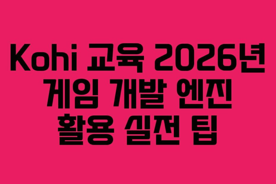 Kohi 교육 2026년 게임 개발 엔진 활용 실전 팁