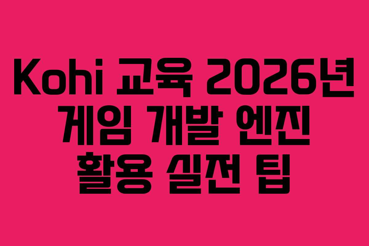 Kohi 교육 2026년 게임 개발 엔진 활용 실전 팁