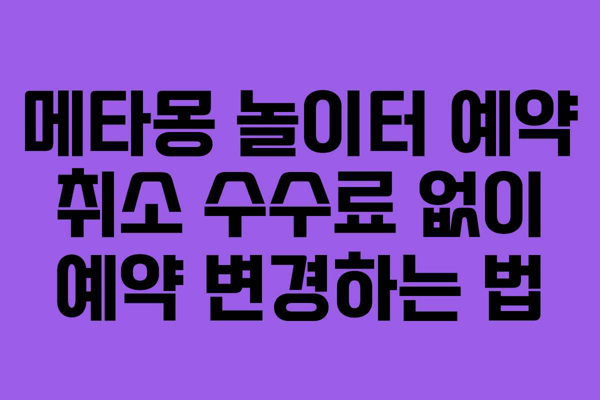 메타몽 놀이터 예약 취소 수수료 없이 예약 변경하는 법