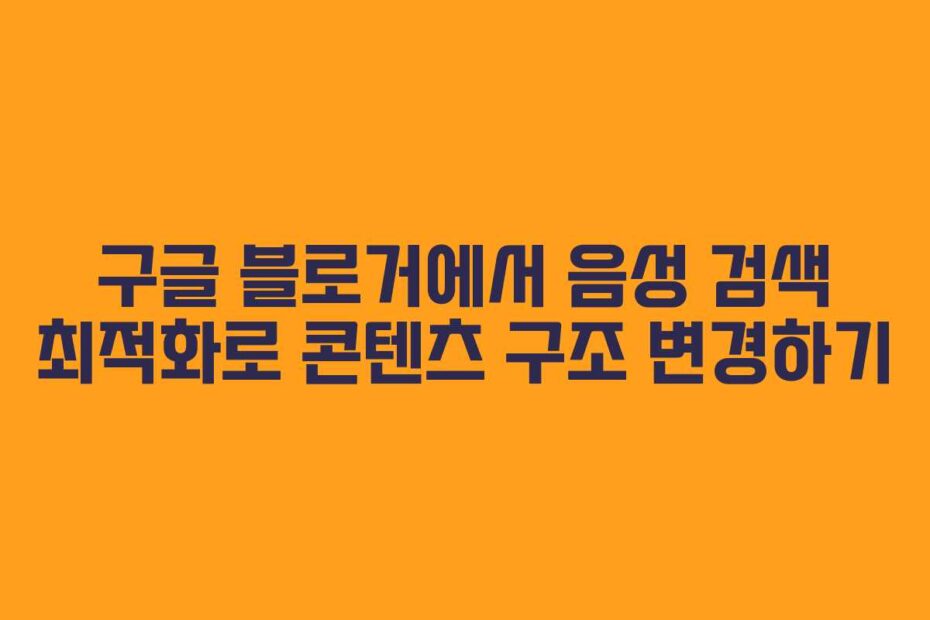 구글 블로거에서 음성 검색 최적화로 콘텐츠 구조 변경하기