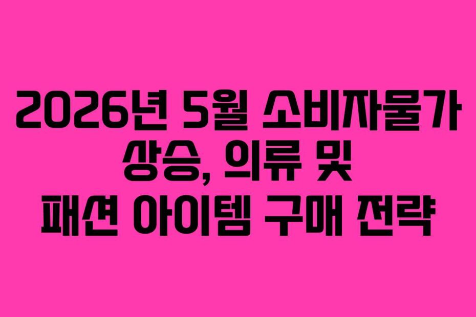 2026년 5월 소비자물가 상승, 의류 및 패션 아이템 구매 전략