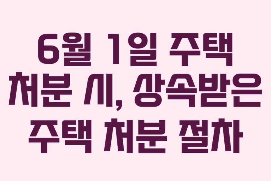6월 1일 주택 처분 시, 상속받은 주택 처분 절차