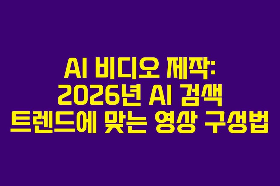 AI 비디오 제작: 2026년 AI 검색 트렌드에 맞는 영상 구성법