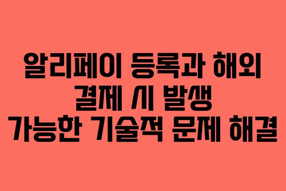 알리페이 등록과 해외 결제 시 발생 가능한 기술적 문제 해결
