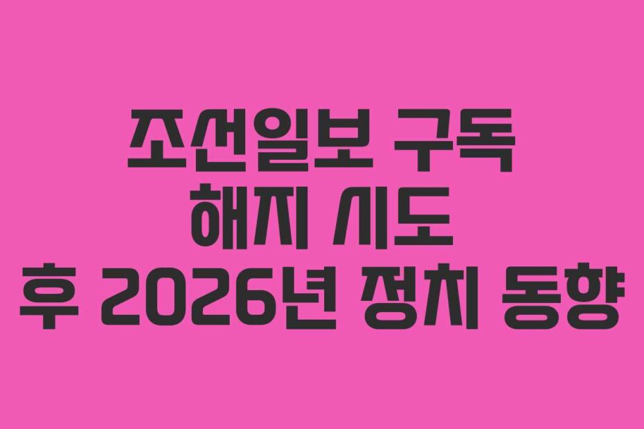 조선일보 구독 해지 시도 후 2026년 정치 동향