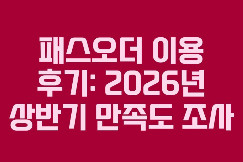 패스오더 이용 후기: 2026년 상반기 만족도 조사