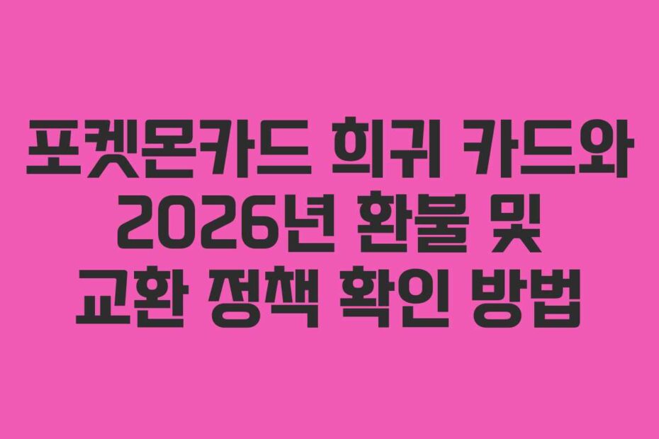 포켓몬카드 희귀 카드와 2026년 환불 및 교환 정책 확인 방법