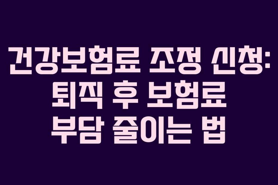 건강보험료 조정 신청: 퇴직 후 보험료 부담 줄이는 법