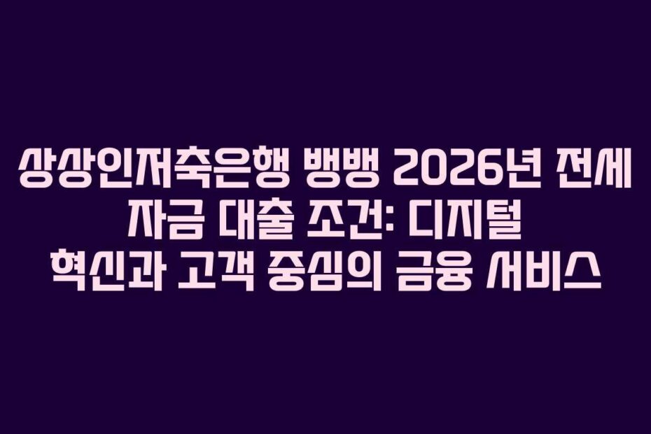 상상인저축은행 뱅뱅 2026년 전세 자금 대출 조건: 디지털 혁신과 고객 중심의 금융 서비스