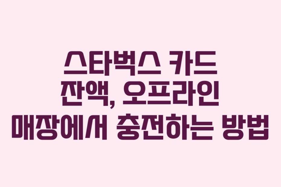 스타벅스 카드 잔액, 오프라인 매장에서 충전하는 방법