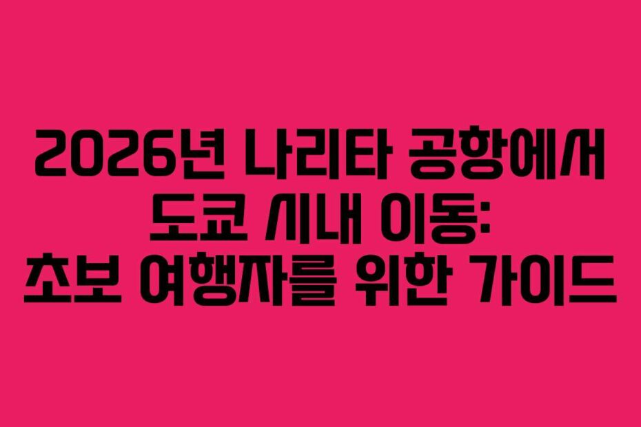 2026년 나리타 공항에서 도쿄 시내 이동: 초보 여행자를 위한 가이드