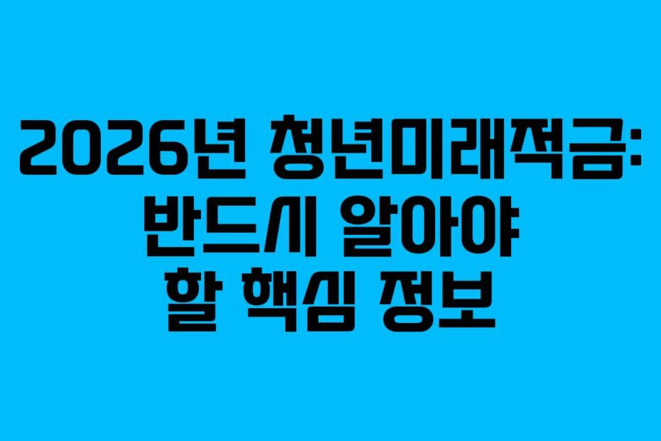 2026년 청년미래적금: 반드시 알아야 할 핵심 정보