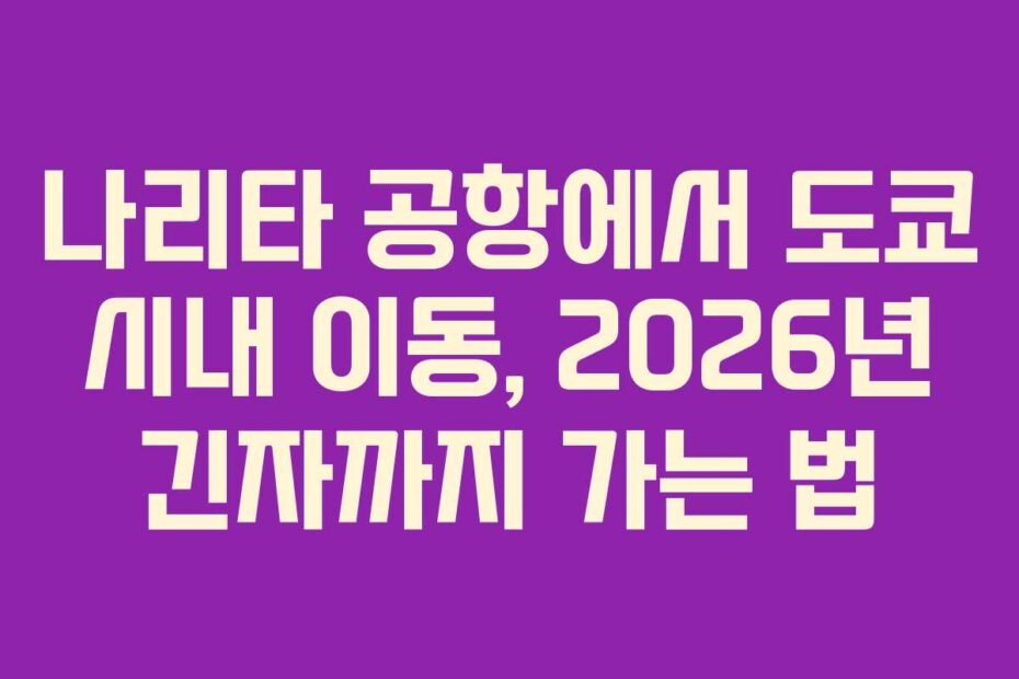 나리타 공항에서 도쿄 시내 이동, 2026년 긴자까지 가는 법