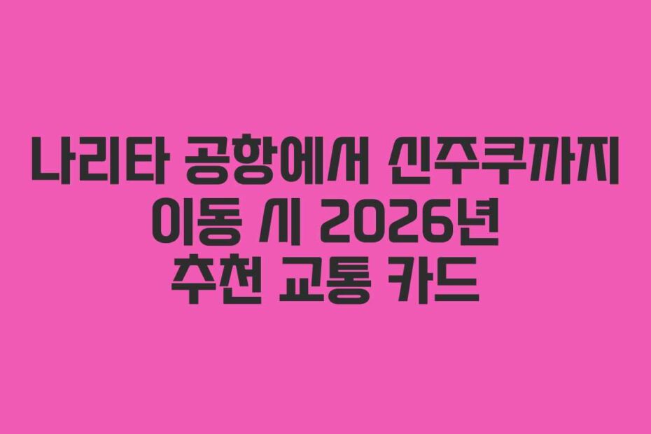 나리타 공항에서 신주쿠까지 이동 시 2026년 추천 교통 카드