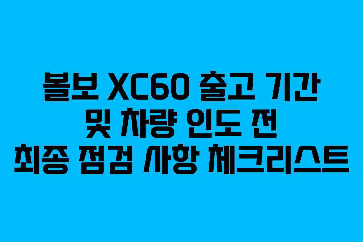 볼보 XC60 출고 기간 및 차량 인도 전 최종 점검 사항 체크리스트