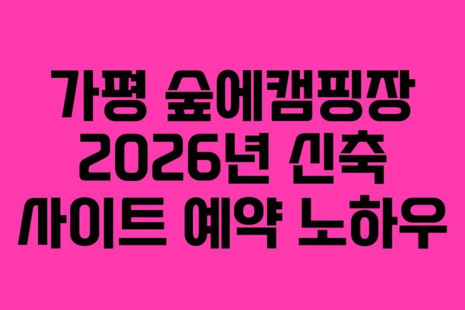 가평 숲에캠핑장 2026년 신축 사이트 예약 노하우