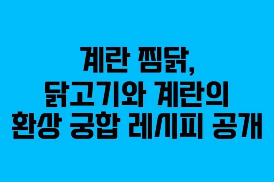 계란 찜닭, 닭고기와 계란의 환상 궁합 레시피 공개
