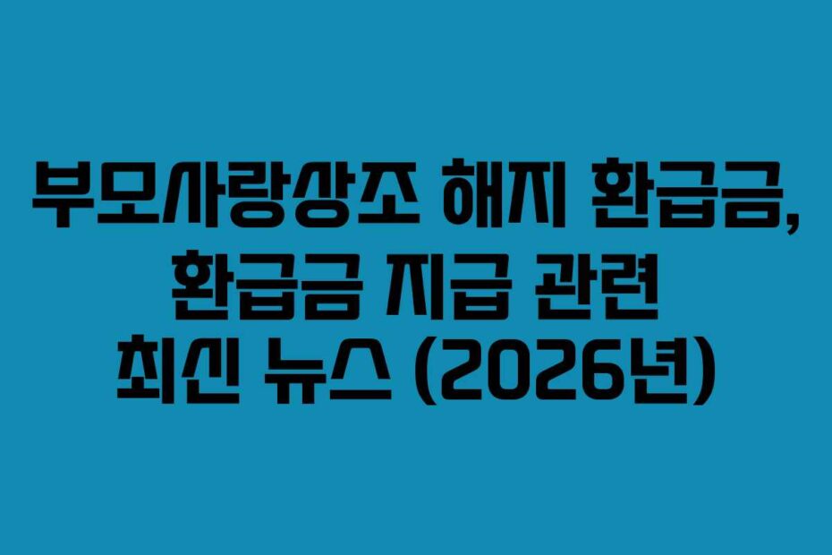 부모사랑상조 해지 환급금, 환급금 지급 관련 최신 뉴스 (2026년)