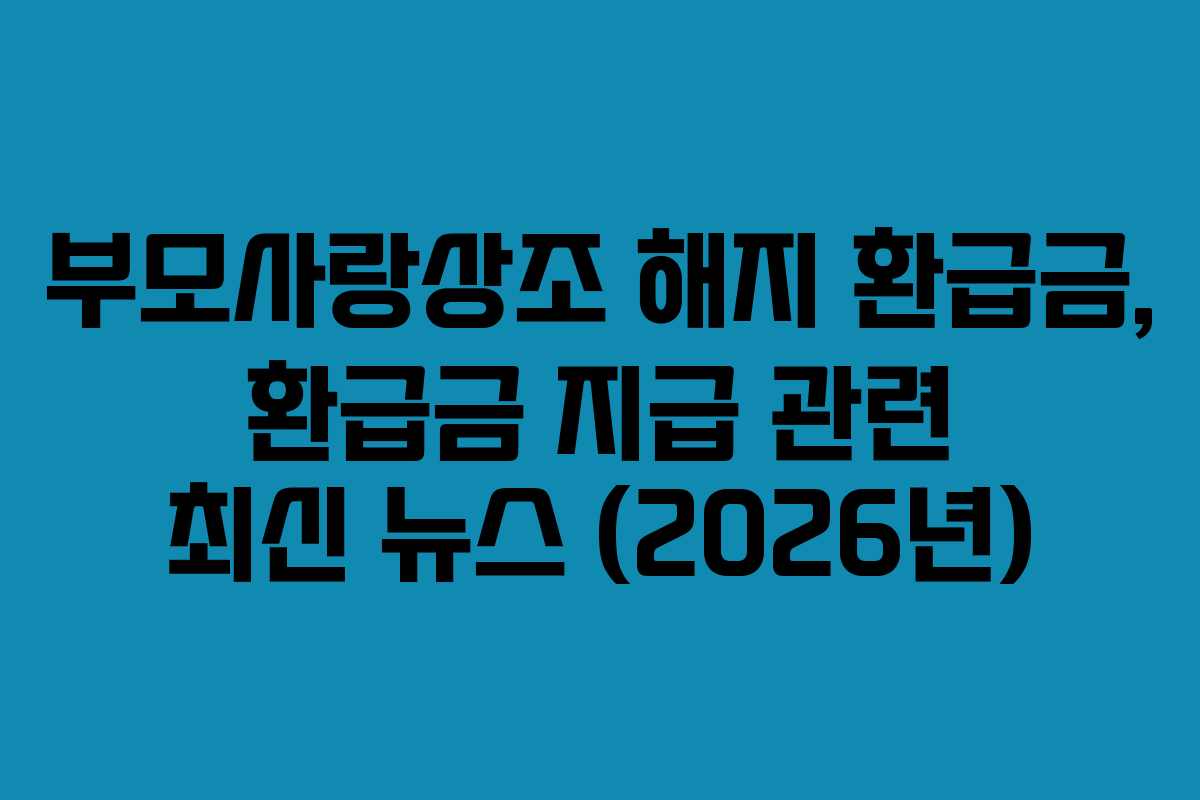 부모사랑상조 해지 환급금, 환급금 지급 관련 최신 뉴스 (2026년)