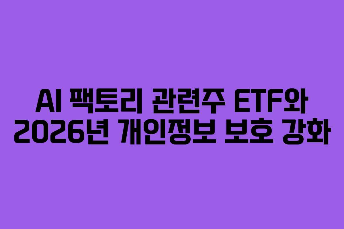 AI 팩토리 관련주 ETF와 2026년 개인정보 보호 강화