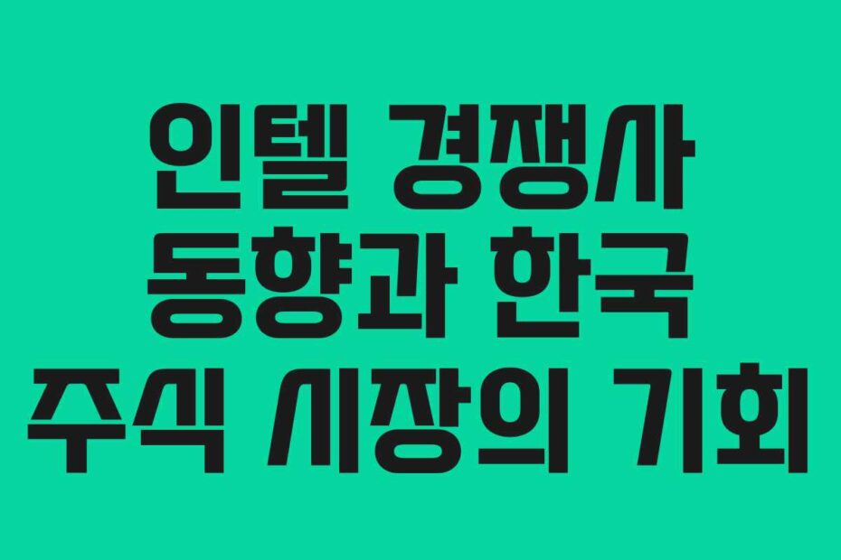 인텔 경쟁사 동향과 한국 주식 시장의 기회