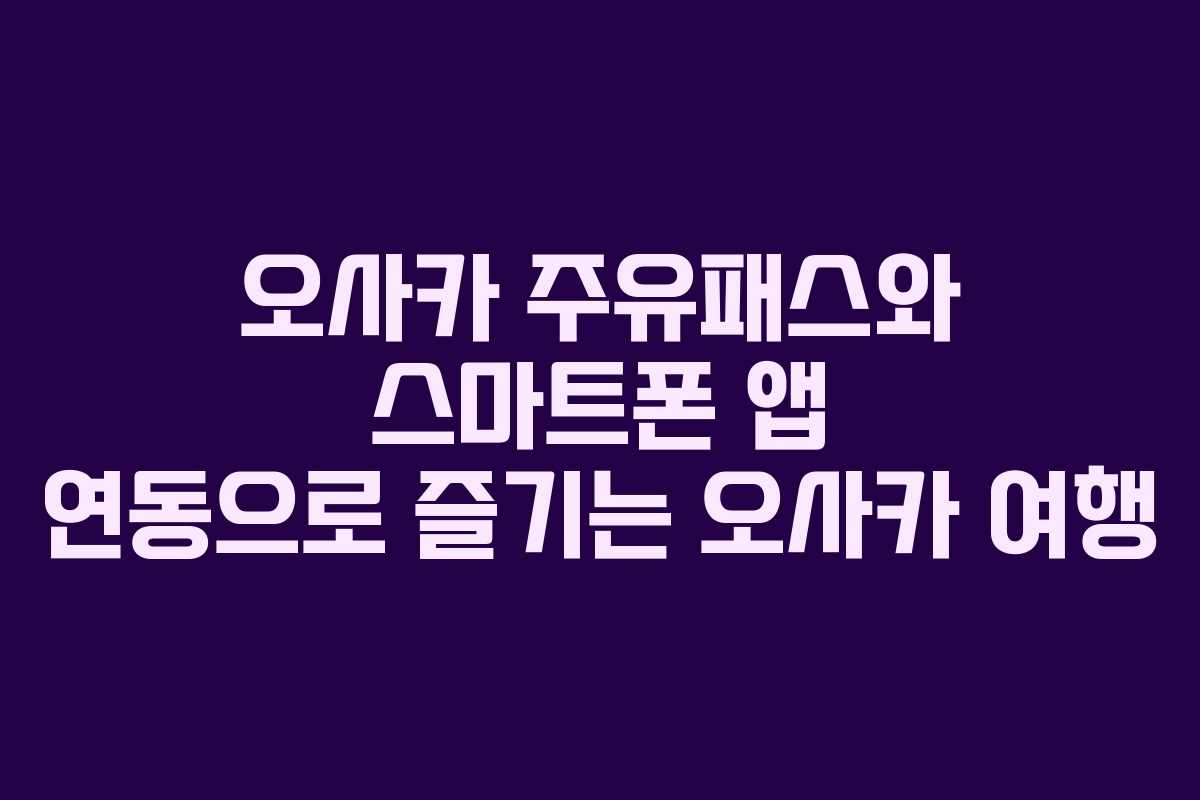 오사카 주유패스와 스마트폰 앱 연동으로 즐기는 오사카 여행