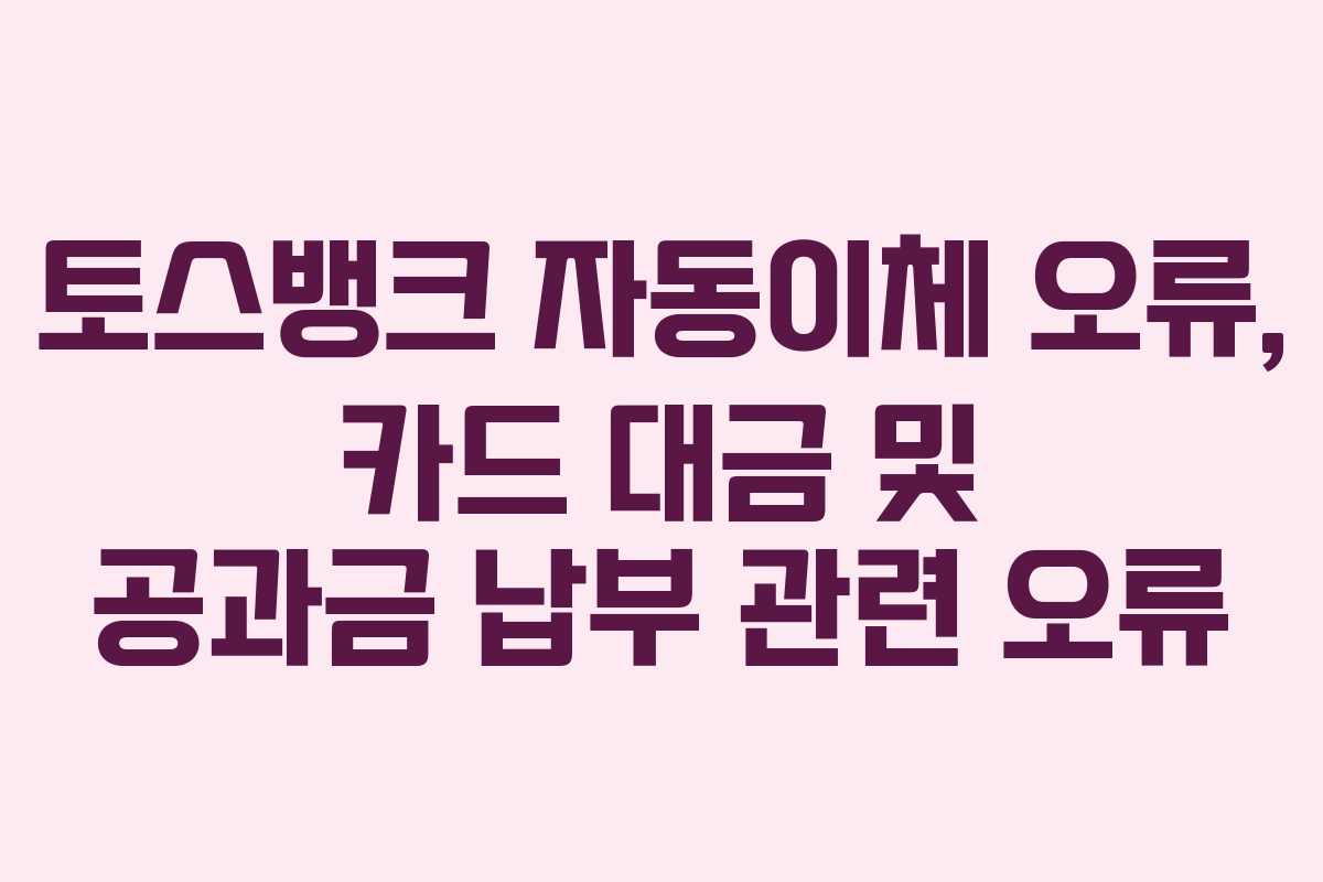 토스뱅크 자동이체 오류, 카드 대금 및 공과금 납부 관련 오류
