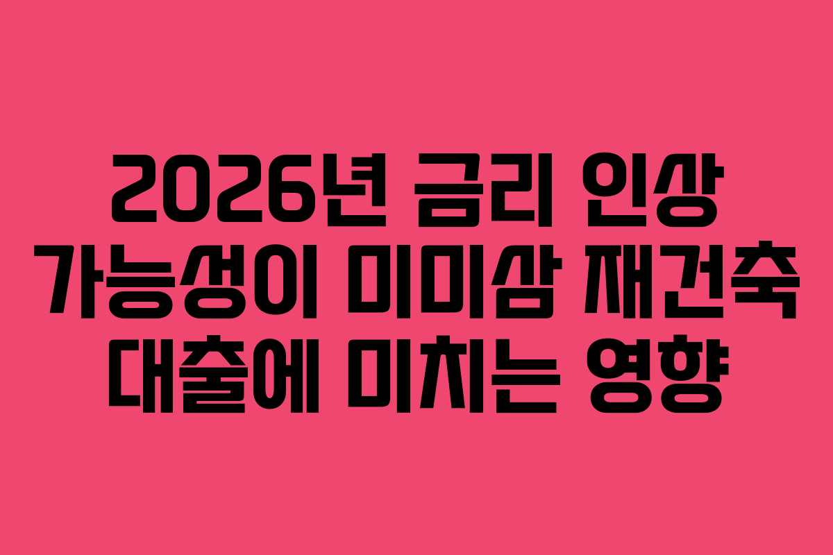 2026년 금리 인상 가능성이 미미삼 재건축 대출에 미치는 영향