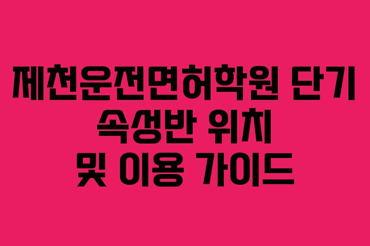 제천운전면허학원 단기 속성반 위치 및 이용 가이드