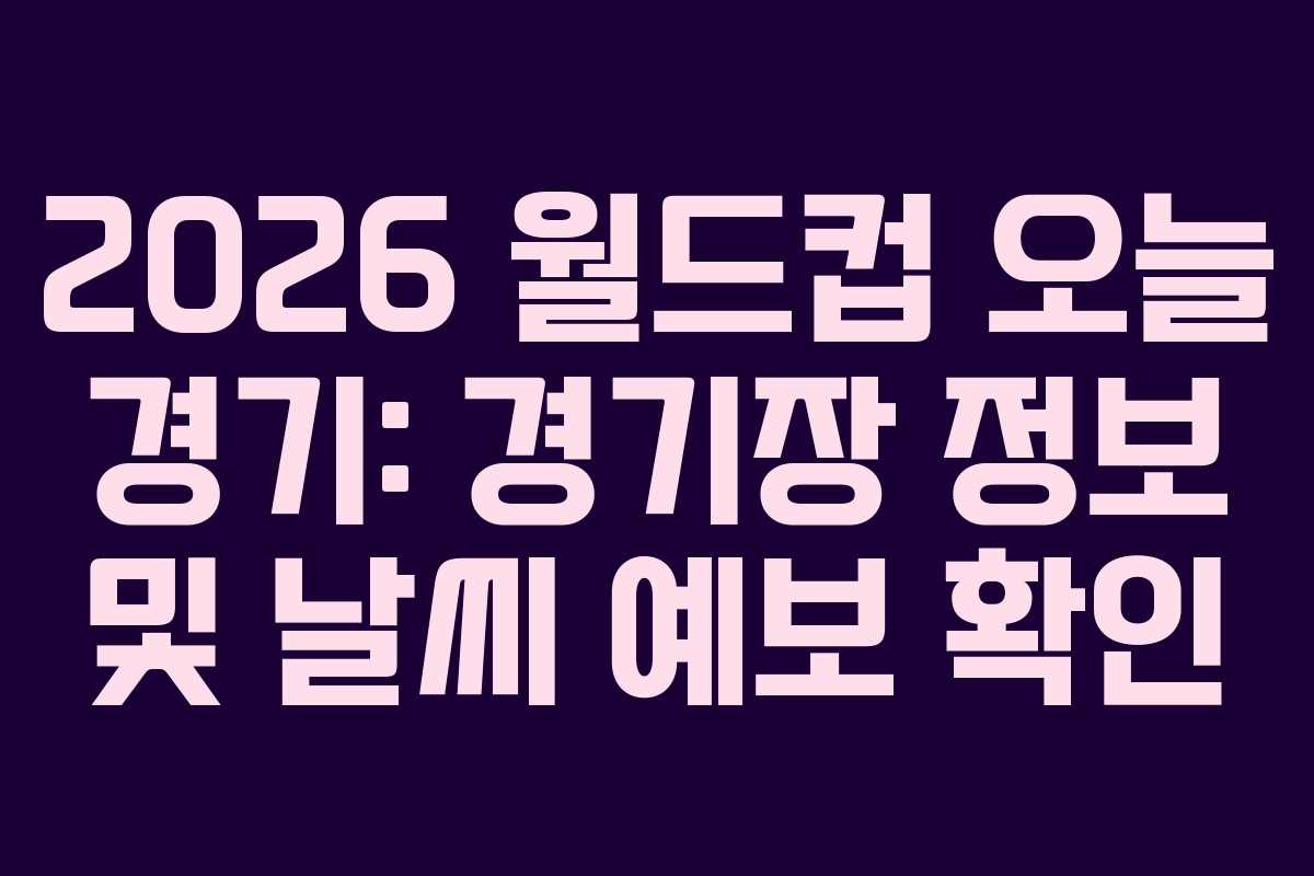 2026 월드컵 오늘 경기: 경기장 정보 및 날씨 예보 확인