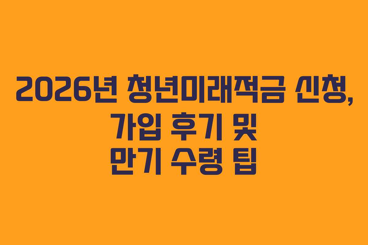 2026년 청년미래적금 신청, 가입 후기 및 만기 수령 팁