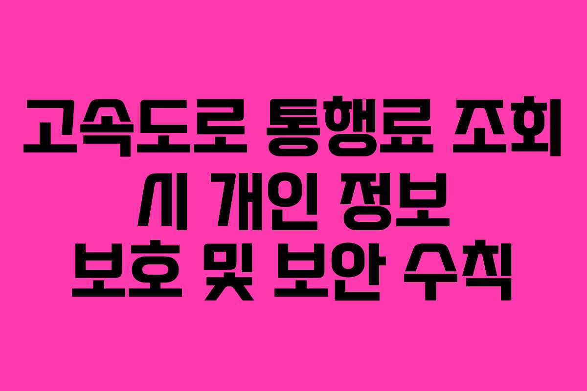 고속도로 통행료 조회 시 개인 정보 보호 및 보안 수칙