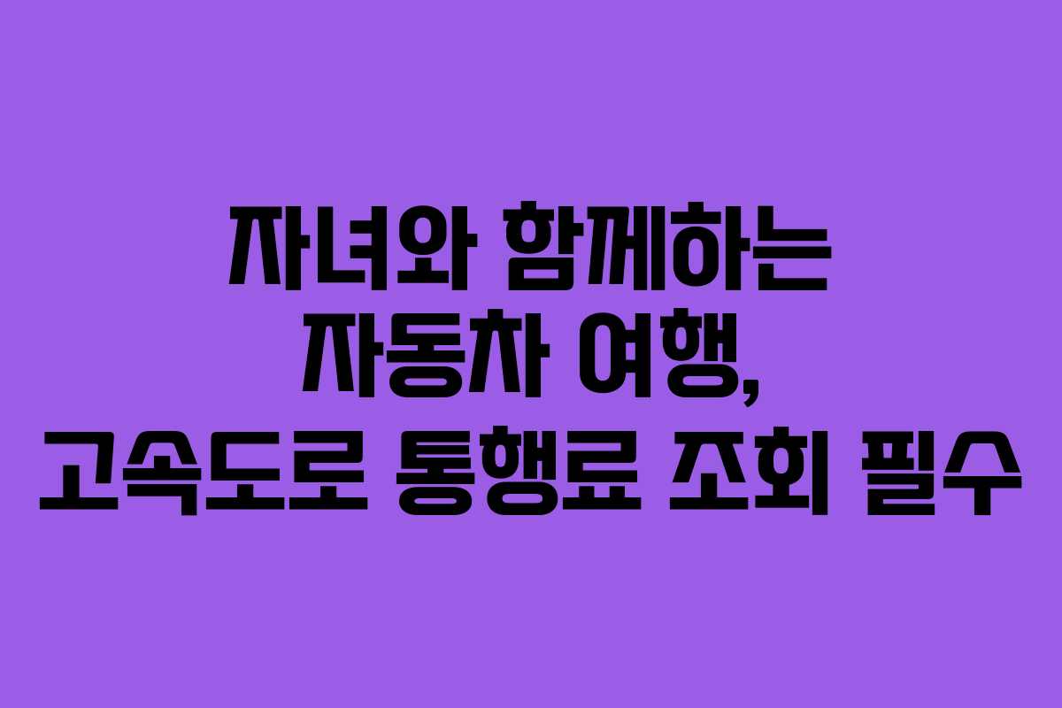 자녀와 함께하는 자동차 여행, 고속도로 통행료 조회 필수