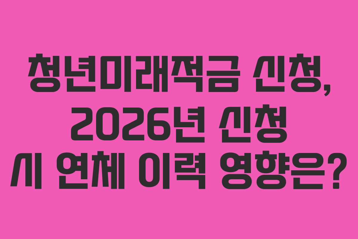 청년미래적금 신청, 2026년 신청 시 연체 이력 영향은?
