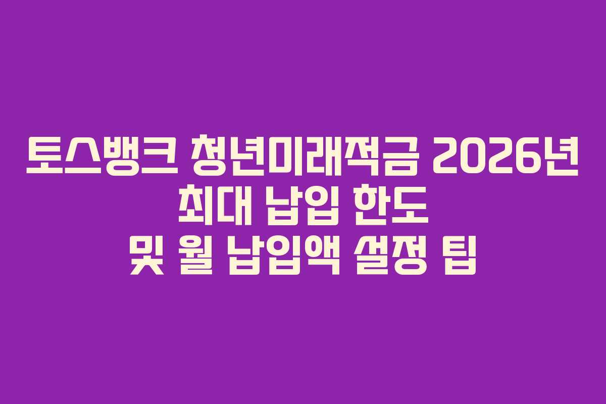 토스뱅크 청년미래적금 2026년 최대 납입 한도 및 월 납입액 설정 팁