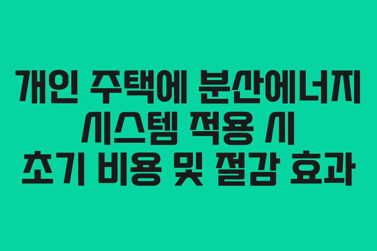 개인 주택에 분산에너지 시스템 적용 시 초기 비용 및 절감 효과