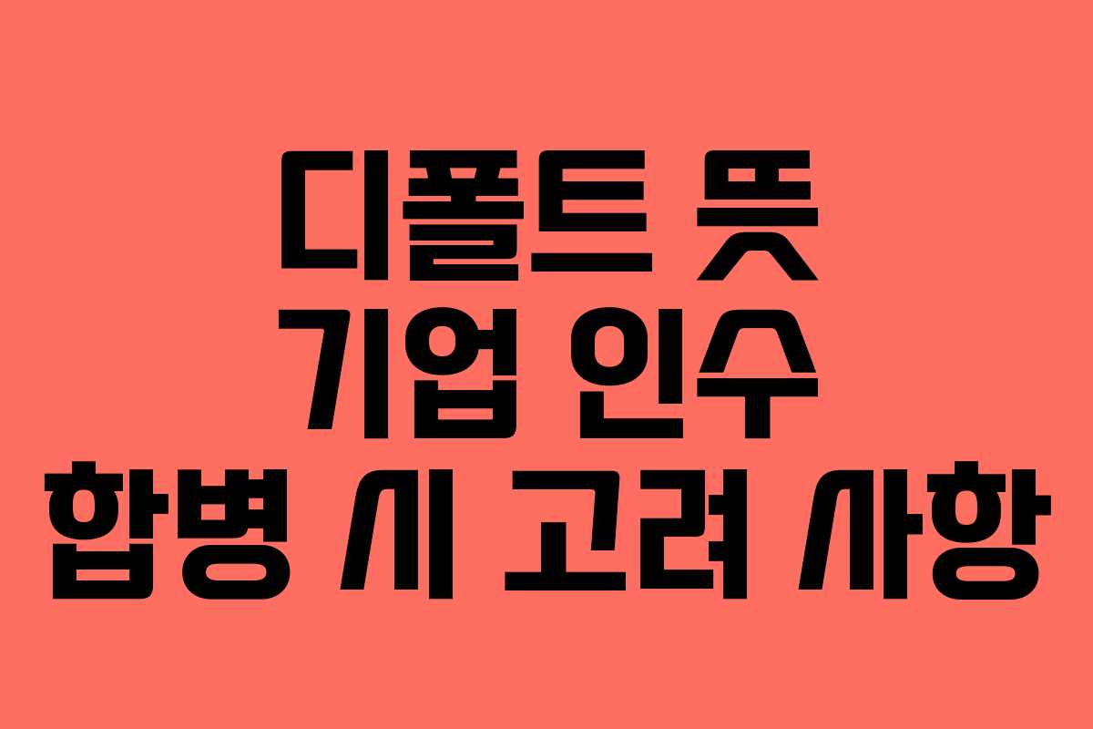 디폴트 뜻 기업 인수 합병 시 고려 사항