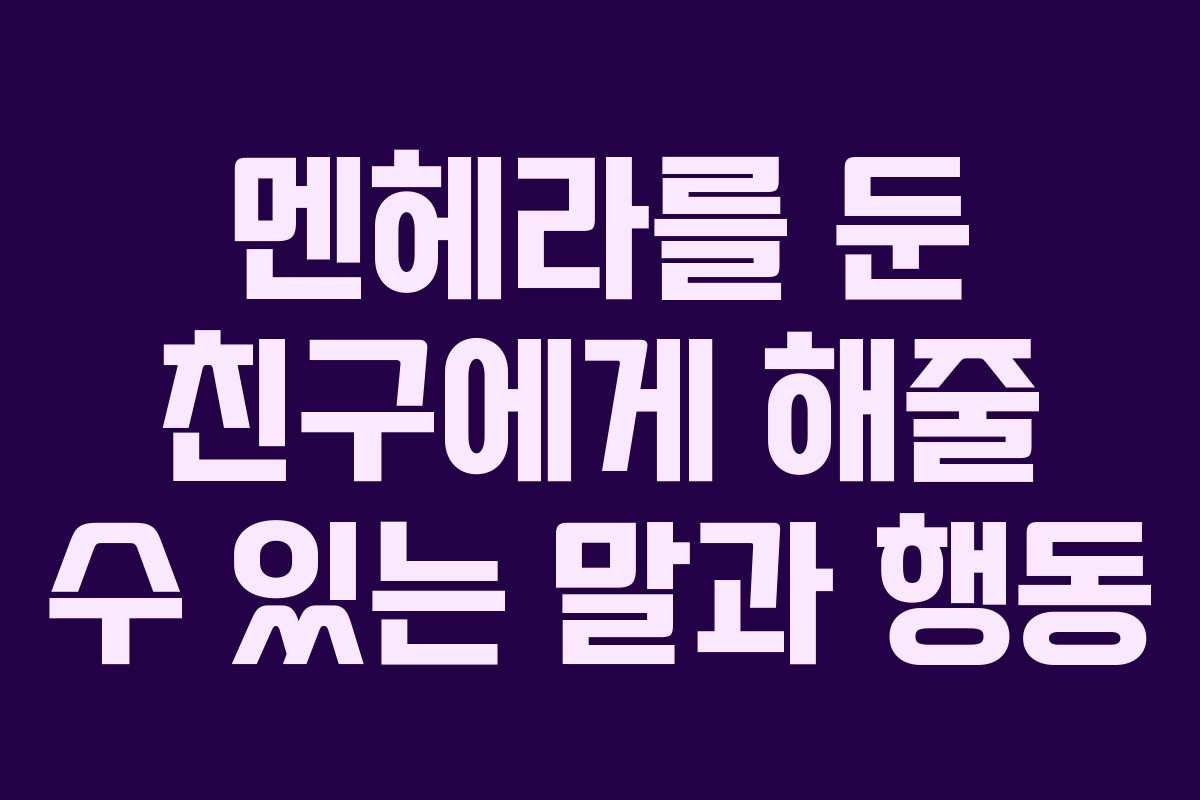 멘헤라를 둔 친구에게 해줄 수 있는 말과 행동