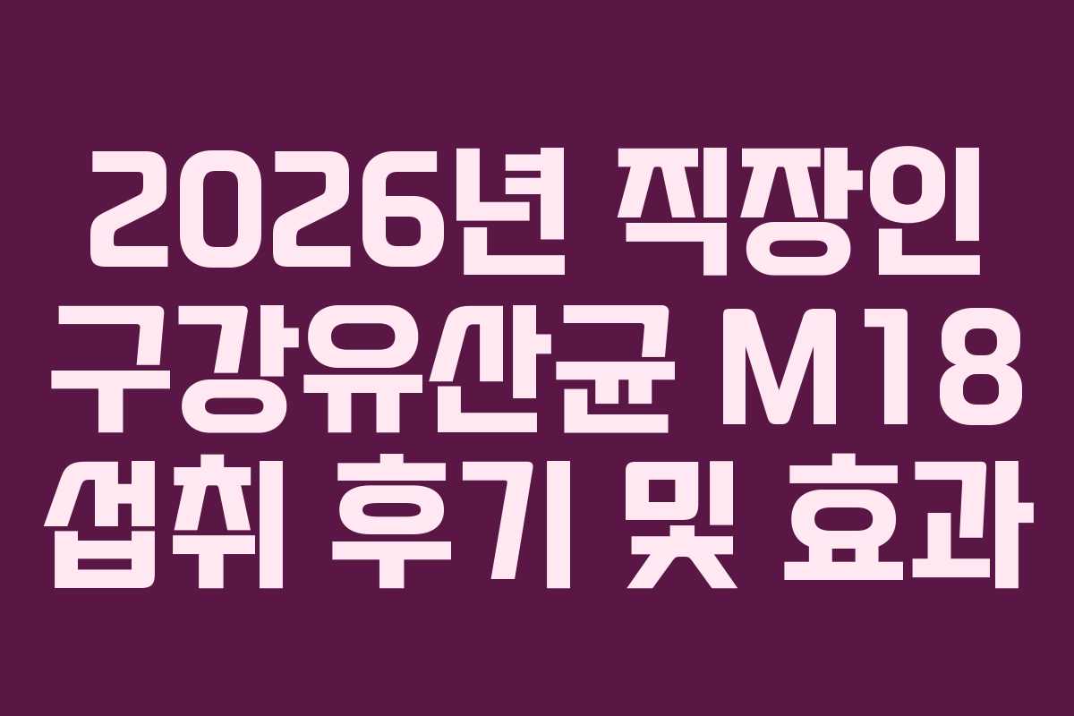 2026년 직장인 구강유산균 M18 섭취 후기 및 효과